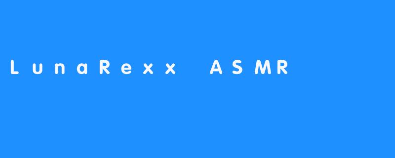 进入ASMR的梦幻世界——LunaRexx ASMR